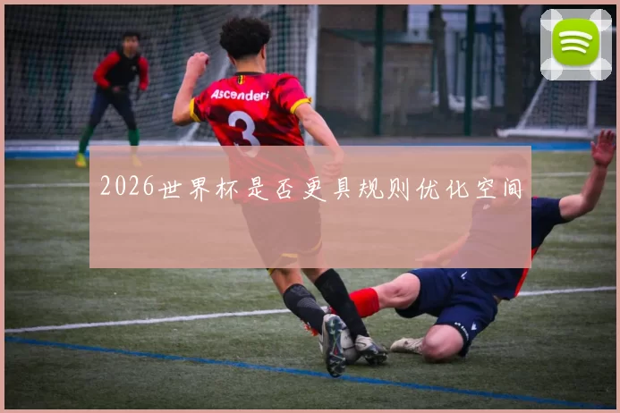 2026世界杯是否更具规则优化空间