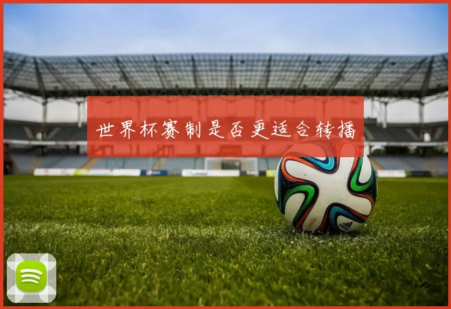世界杯赛制是否更适合转播
