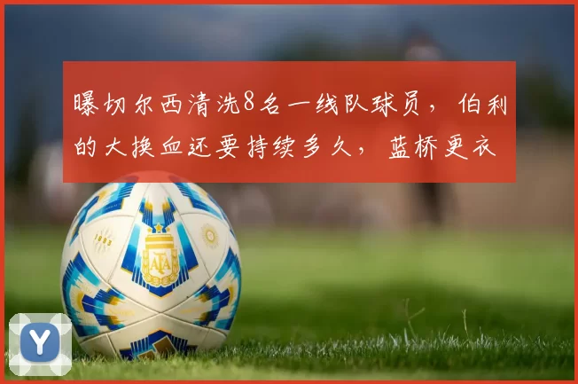 曝切尔西清洗8名一线队球员，伯利的大换血还要持续多久，蓝桥更衣室不乱